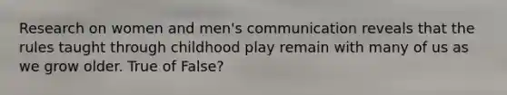 Research on women and men's communication reveals that the rules taught through childhood play remain with many of us as we grow older. True of False?