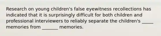 Research on young children's false eyewitness recollections has indicated that it is surprisingly difficult for both children and professional interviewers to reliably separate the children's _____ memories from _______ memories.