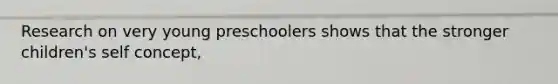 Research on very young preschoolers shows that the stronger children's self concept,