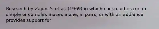 Research by Zajonc's et al. (1969) in which cockroaches run in simple or complex mazes alone, in pairs, or with an audience provides support for