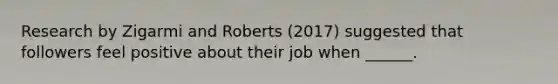 Research by Zigarmi and Roberts (2017) suggested that followers feel positive about their job when ______.