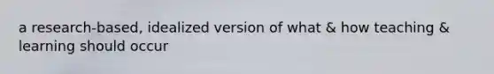 a research-based, idealized version of what & how teaching & learning should occur