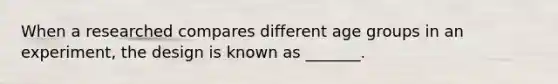 When a researched compares different age groups in an experiment, the design is known as _______.