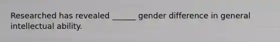 Researched has revealed ______ gender difference in general intellectual ability.