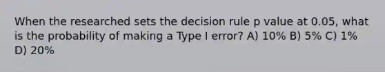 When the researched sets the decision rule p value at 0.05, what is the probability of making a Type I error? A) 10% B) 5% C) 1% D) 20%