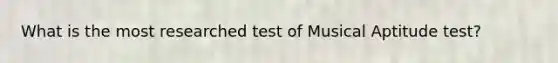 What is the most researched test of Musical Aptitude test?