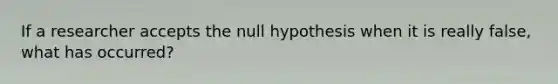 If a researcher accepts the null hypothesis when it is really false, what has occurred?