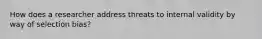 How does a researcher address threats to internal validity by way of selection bias?