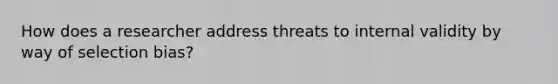 How does a researcher address threats to internal validity by way of selection bias?