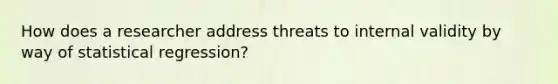 How does a researcher address threats to internal validity by way of statistical regression?