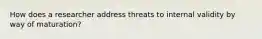 How does a researcher address threats to internal validity by way of maturation?