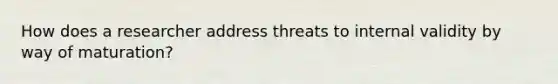 How does a researcher address threats to internal validity by way of maturation?