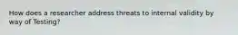 How does a researcher address threats to internal validity by way of Testing?