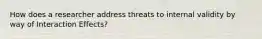 How does a researcher address threats to internal validity by way of Interaction Effects?