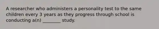 A researcher who administers a personality test to the same children every 3 years as they progress through school is conducting a(n) ________ study.