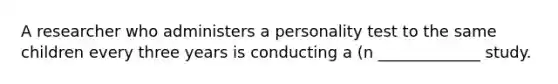 A researcher who administers a personality test to the same children every three years is conducting a (n _____________ study.