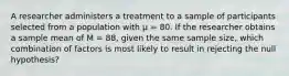 A researcher administers a treatment to a sample of participants selected from a population with μ = 80. If the researcher obtains a sample mean of M = 88, given the same sample size, which combination of factors is most likely to result in rejecting the null hypothesis?