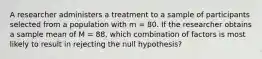 A researcher administers a treatment to a sample of participants selected from a population with m = 80. If the researcher obtains a sample mean of M = 88, which combination of factors is most likely to result in rejecting the null hypothesis?