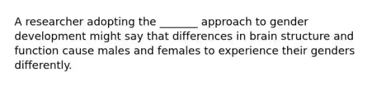 A researcher adopting the _______ approach to gender development might say that differences in brain structure and function cause males and females to experience their genders differently.