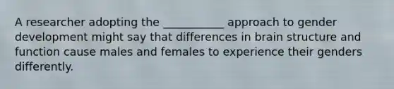 A researcher adopting the ___________ approach to gender development might say that differences in brain structure and function cause males and females to experience their genders differently.