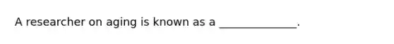 A researcher on aging is known as a ______________.