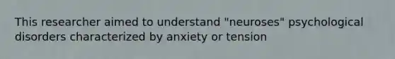 This researcher aimed to understand "neuroses" psychological disorders characterized by anxiety or tension