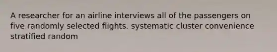 A researcher for an airline interviews all of the passengers on five randomly selected flights. systematic cluster convenience stratified random