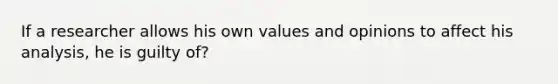 If a researcher allows his own values and opinions to affect his analysis, he is guilty of?