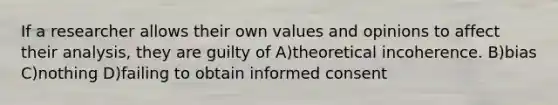 If a researcher allows their own values and opinions to affect their analysis, they are guilty of A)theoretical incoherence. B)bias C)nothing D)failing to obtain informed consent