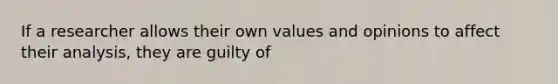 If a researcher allows their own values and opinions to affect their analysis, they are guilty of