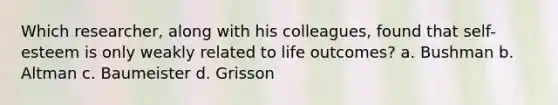 Which researcher, along with his colleagues, found that self-esteem is only weakly related to life outcomes? a. Bushman b. Altman c. Baumeister d. Grisson