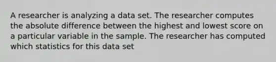 A researcher is analyzing a data set. The researcher computes the absolute difference between the highest and lowest score on a particular variable in the sample. The researcher has computed which statistics for this data set