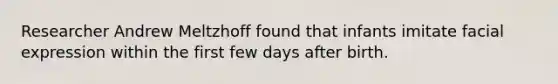 Researcher Andrew Meltzhoff found that infants imitate facial expression within the first few days after birth.