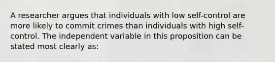 A researcher argues that individuals with low self-control are more likely to commit crimes than individuals with high self-control. The independent variable in this proposition can be stated most clearly as: