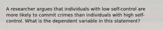 A researcher argues that individuals with low self-control are more likely to commit crimes than individuals with high self-control. What is the dependent variable in this statement?