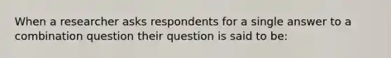 When a researcher asks respondents for a single answer to a combination question their question is said to be: