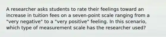 A researcher asks students to rate their feelings toward an increase in tuition fees on a seven-point scale ranging from a "very negative" to a "very positive" feeling. In this scenario, which type of measurement scale has the researcher used?