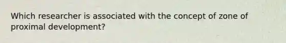 Which researcher is associated with the concept of zone of proximal development?