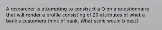 A researcher is attempting to construct a Q on a questionnaire that will render a profile consisting of 20 attributes of what a bank's customers think of bank. What scale would b best?