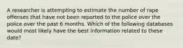 A researcher is attempting to estimate the number of rape offenses that have not been reported to the police over the police over the past 6 months. Which of the following databases would most likely have the best information related to these date?