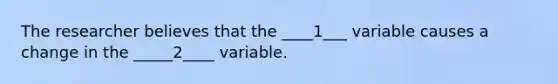 The researcher believes that the ____1___ variable causes a change in the _____2____ variable.