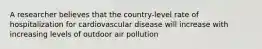 A researcher believes that the country-level rate of hospitalization for cardiovascular disease will increase with increasing levels of outdoor air pollution