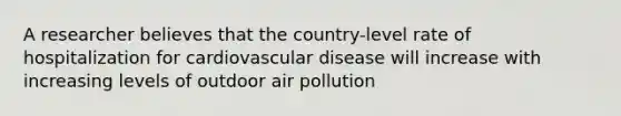 A researcher believes that the country-level rate of hospitalization for cardiovascular disease will increase with increasing levels of outdoor air pollution