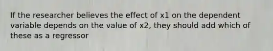 If the researcher believes the effect of x1 on the dependent variable depends on the value of x2, they should add which of these as a regressor