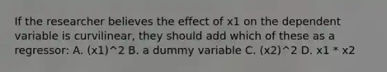 If the researcher believes the effect of x1 on the dependent variable is curvilinear, they should add which of these as a regressor: A. (x1)^2 B. a dummy variable C. (x2)^2 D. x1 * x2