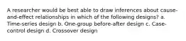 A researcher would be best able to draw inferences about cause-and-effect relationships in which of the following designs? a. Time-series design b. One-group before-after design c. Case-control design d. Crossover design