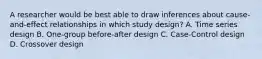 A researcher would be best able to draw inferences about cause-and-effect relationships in which study design? A. Time series design B. One-group before-after design C. Case-Control design D. Crossover design