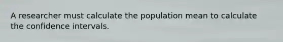 A researcher must calculate the population mean to calculate the confidence intervals.