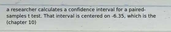 a researcher calculates a confidence interval for a paired-samples t test. That interval is centered on -6.35, which is the (chapter 10)