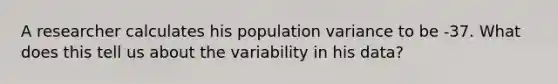 A researcher calculates his population variance to be -37. What does this tell us about the variability in his data?